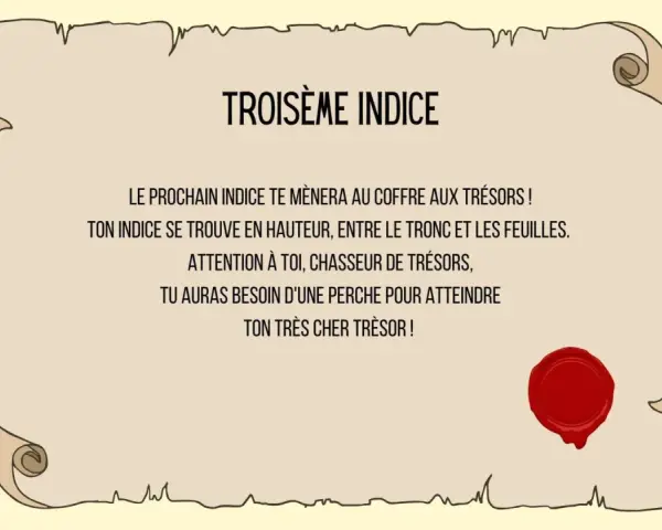 Troisième indice : un message sur un parchemin scellé, indiquant qu'un indice se trouve en hauteur, entre tronc et feuilles, nécessitant une perche pour atteindre le trésor. Une charade boite aux lettres ?